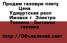  Продам газовую плиту. › Цена ­ 6 000 - Удмуртская респ., Ижевск г. Электро-Техника » Бытовая техника   